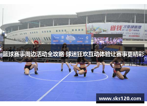篮球赛事周边活动全攻略 球迷狂欢互动体验让赛事更精彩 篮球赛事周边活动全攻略 球迷狂欢互动体验让赛事更精彩