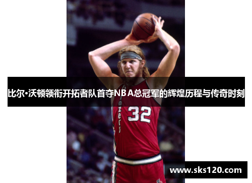 比尔·沃顿领衔开拓者队首夺NBA总冠军的辉煌历程与传奇时刻 比尔·沃顿领衔开拓者队首夺NBA总冠军的辉煌历程与传奇时刻
