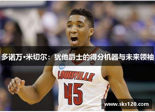 多诺万·米切尔:犹他爵士的得分机器与未来领袖 多诺万·米切尔:犹他爵士的得分机器与未来领袖