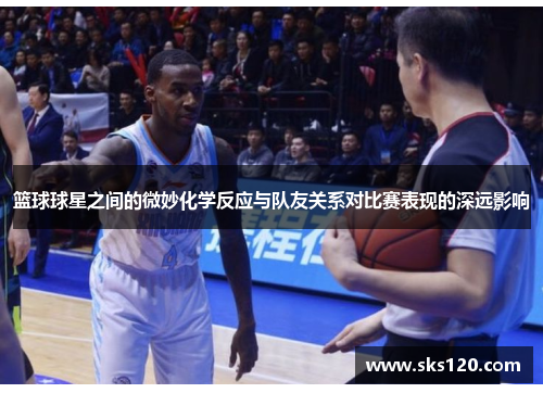 篮球球星之间的微妙化学反应与队友关系对比赛表现的深远影响 篮球球星之间的微妙化学反应与队友关系对比赛表现的深远影响