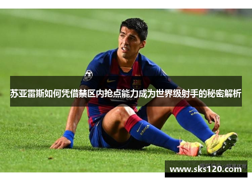 苏亚雷斯如何凭借禁区内抢点能力成为世界级射手的秘密解析 苏亚雷斯如何凭借禁区内抢点能力成为世界级射手的秘密解析