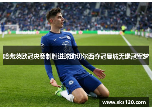 哈弗茨欧冠决赛制胜进球助切尔西夺冠曼城无缘冠军梦 哈弗茨欧冠决赛制胜进球助切尔西夺冠曼城无缘冠军梦
