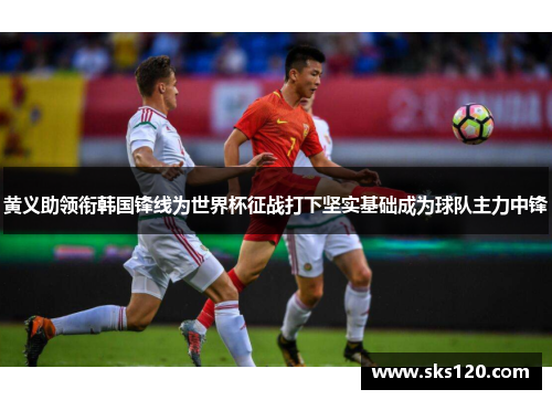 黄义助领衔韩国锋线为世界杯征战打下坚实基础成为球队主力中锋 黄义助领衔韩国锋线为世界杯征战打下坚实基础成为球队主力中锋