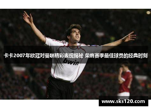 卡卡2007年欧冠对曼联精彩表现揭秘 荣膺赛季最佳球员的经典时刻 卡卡2007年欧冠对曼联精彩表现揭秘 荣膺赛季最佳球员的经典时刻