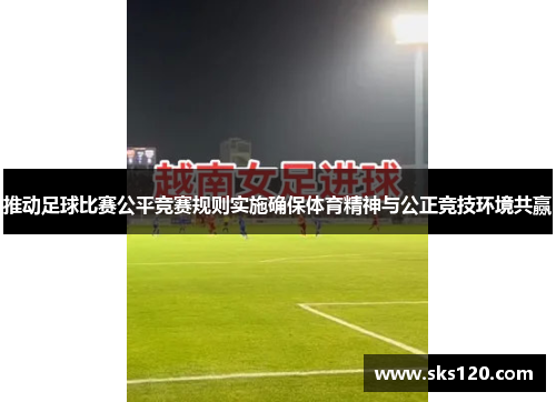推动足球比赛公平竞赛规则实施确保体育精神与公正竞技环境共赢 推动足球比赛公平竞赛规则实施确保体育精神与公正竞技环境共赢
