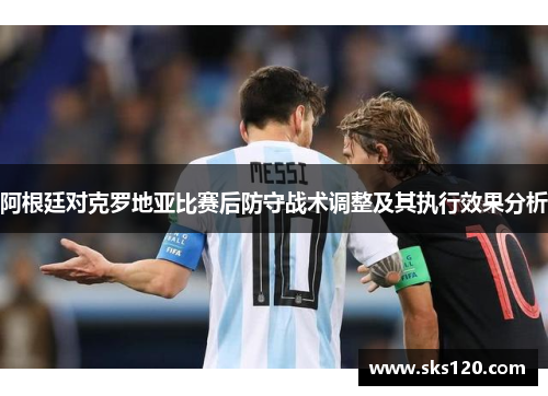 阿根廷对克罗地亚比赛后防守战术调整及其执行效果分析 阿根廷对克罗地亚比赛后防守战术调整及其执行效果分析