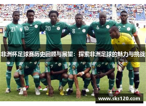 非洲杯足球赛历史回顾与展望:探索非洲足球的魅力与挑战 非洲杯足球赛历史回顾与展望:探索非洲足球的魅力与挑战