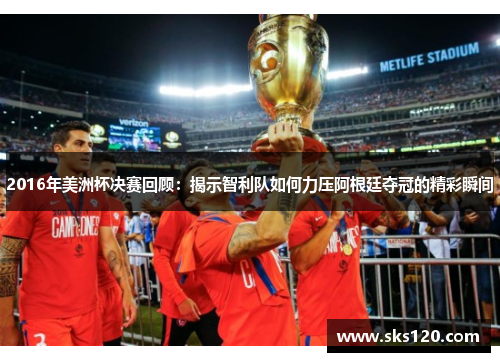 2016年美洲杯决赛回顾:揭示智利队如何力压阿根廷夺冠的精彩瞬间 2016年美洲杯决赛回顾:揭示智利队如何力压阿根廷夺冠的精彩瞬间