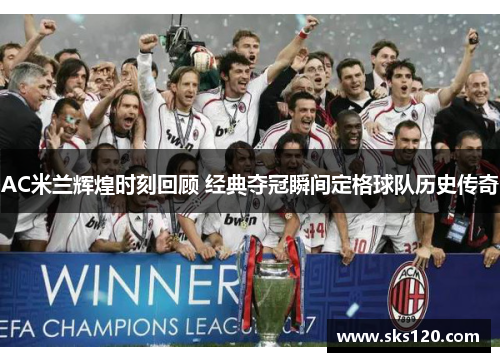 AC米兰辉煌时刻回顾 经典夺冠瞬间定格球队历史传奇 AC米兰辉煌时刻回顾 经典夺冠瞬间定格球队历史传奇
