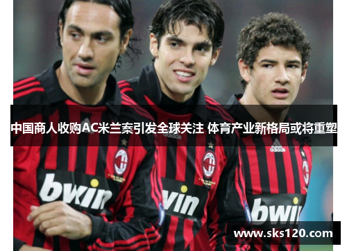 中国商人收购AC米兰案引发全球关注 体育产业新格局或将重塑