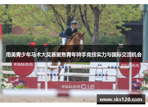 南美青少年马术大奖赛聚焦青年骑手竞技实力与国际交流机会 南美青少年马术大奖赛聚焦青年骑手竞技实力与国际交流机会