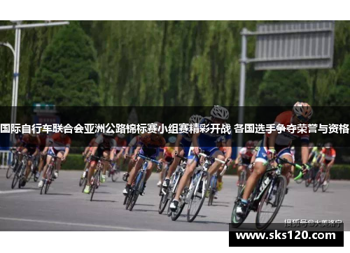 国际自行车联合会亚洲公路锦标赛小组赛精彩开战 各国选手争夺荣誉与资格
