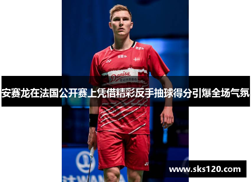 安赛龙在法国公开赛上凭借精彩反手抽球得分引爆全场气氛 安赛龙在法国公开赛上凭借精彩反手抽球得分引爆全场气氛