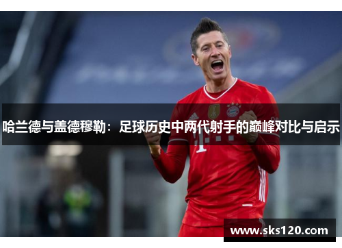 哈兰德与盖德穆勒:足球历史中两代射手的巅峰对比与启示 哈兰德与盖德穆勒:足球历史中两代射手的巅峰对比与启示