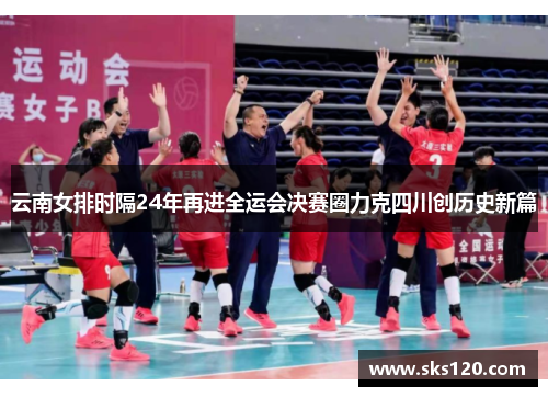 云南女排时隔24年再进全运会决赛圈力克四川创历史新篇 云南女排时隔24年再进全运会决赛圈力克四川创历史新篇