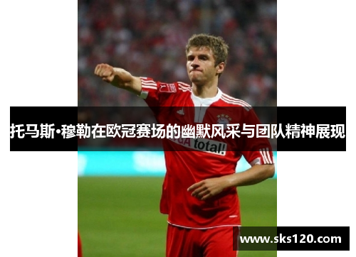 托马斯·穆勒在欧冠赛场的幽默风采与团队精神展现 托马斯·穆勒在欧冠赛场的幽默风采与团队精神展现