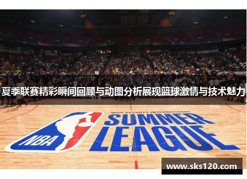 夏季联赛精彩瞬间回顾与动图分析展现篮球激情与技术魅力 夏季联赛精彩瞬间回顾与动图分析展现篮球激情与技术魅力