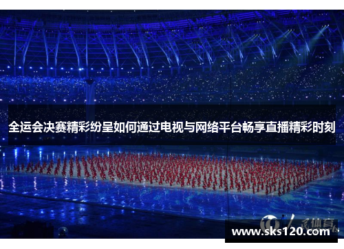全运会决赛精彩纷呈如何通过电视与网络平台畅享直播精彩时刻 全运会决赛精彩纷呈如何通过电视与网络平台畅享直播精彩时刻