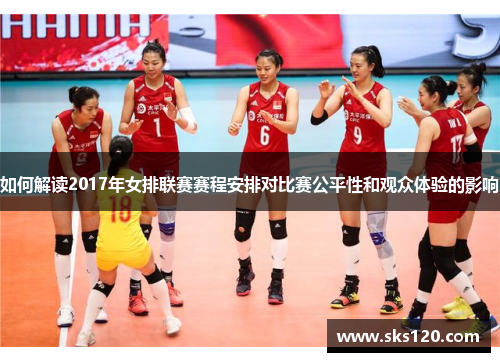 如何解读2017年女排联赛赛程安排对比赛公平性和观众体验的影响 如何解读2017年女排联赛赛程安排对比赛公平性和观众体验的影响