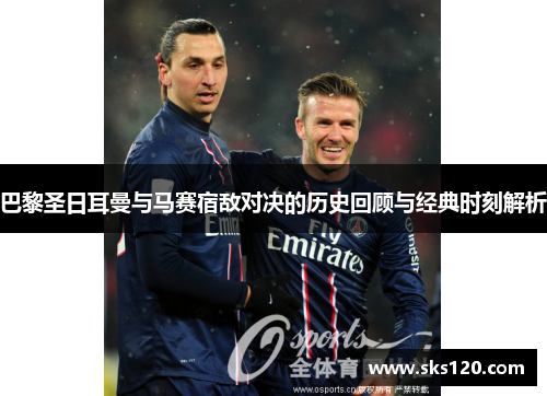 巴黎圣日耳曼与马赛宿敌对决的历史回顾与经典时刻解析