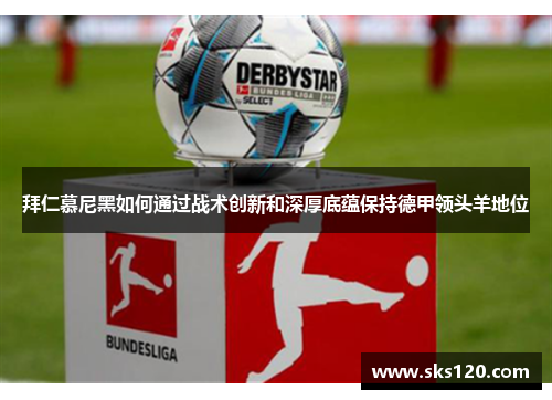 拜仁慕尼黑如何通过战术创新和深厚底蕴保持德甲领头羊地位 拜仁慕尼黑如何通过战术创新和深厚底蕴保持德甲领头羊地位