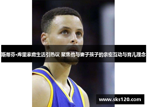 斯蒂芬·库里家庭生活引热议 聚焦他与妻子孩子的亲密互动与育儿理念 斯蒂芬·库里家庭生活引热议 聚焦他与妻子孩子的亲密互动与育儿理念