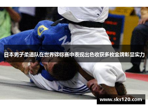 日本男子柔道队在世界锦标赛中表现出色收获多枚金牌彰显实力 日本男子柔道队在世界锦标赛中表现出色收获多枚金牌彰显实力