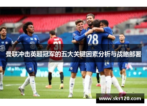 曼联冲击英超冠军的五大关键因素分析与战略部署 曼联冲击英超冠军的五大关键因素分析与战略部署