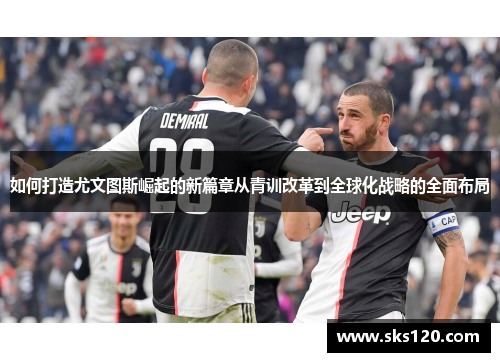 如何打造尤文图斯崛起的新篇章从青训改革到全球化战略的全面布局 如何打造尤文图斯崛起的新篇章从青训改革到全球化战略的全面布局