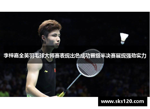 李梓嘉全英羽毛球大师赛表现出色成功晋级半决赛展现强劲实力