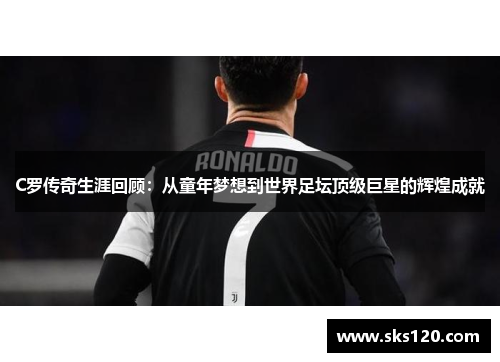 C罗传奇生涯回顾：从童年梦想到世界足坛顶级巨星的辉煌成就