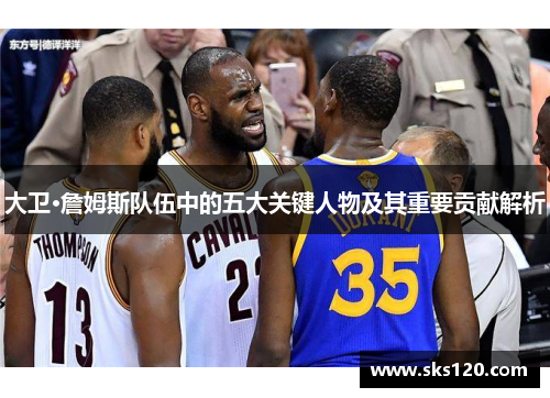 大卫·詹姆斯队伍中的五大关键人物及其重要贡献解析 大卫·詹姆斯队伍中的五大关键人物及其重要贡献解析