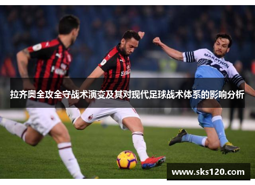 拉齐奥全攻全守战术演变及其对现代足球战术体系的影响分析 拉齐奥全攻全守战术演变及其对现代足球战术体系的影响分析