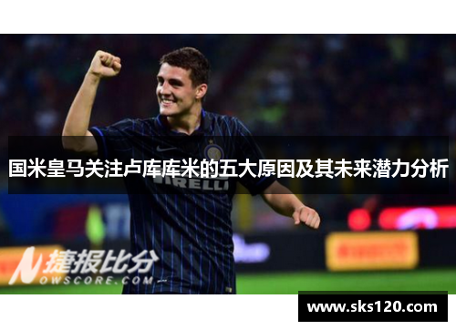 国米皇马关注卢库库米的五大原因及其未来潜力分析