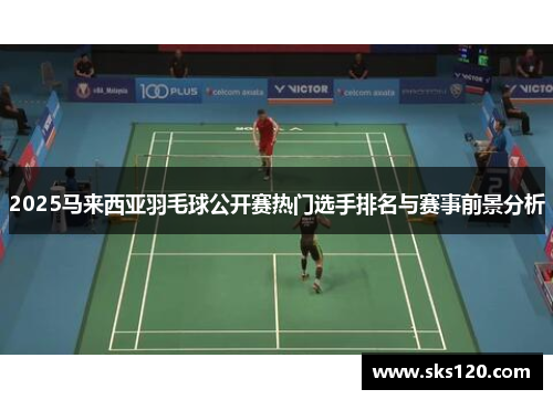 2025马来西亚羽毛球公开赛热门选手排名与赛事前景分析