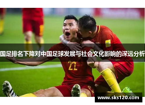 国足排名下降对中国足球发展与社会文化影响的深远分析 国足排名下降对中国足球发展与社会文化影响的深远分析