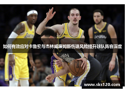 如何有效应对卡鲁索与杰林威廉姆斯伤退风险提升球队阵容深度