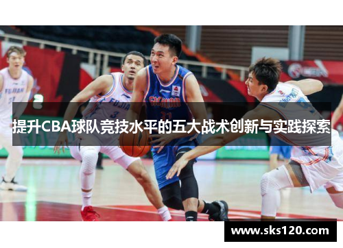 提升CBA球队竞技水平的五大战术创新与实践探索