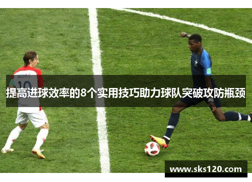 提高进球效率的8个实用技巧助力球队突破攻防瓶颈 提高进球效率的8个实用技巧助力球队突破攻防瓶颈