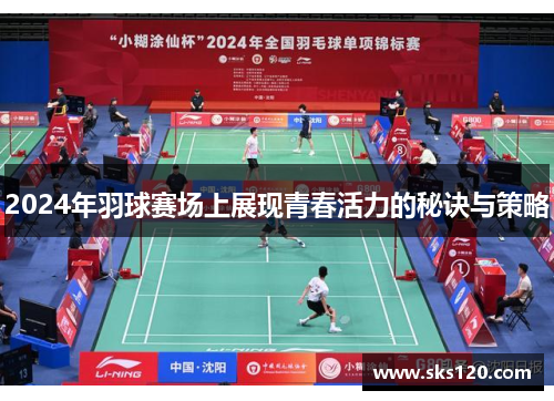 2024年羽球赛场上展现青春活力的秘诀与策略 2024年羽球赛场上展现青春活力的秘诀与策略