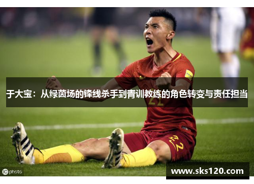 于大宝:从绿茵场的锋线杀手到青训教练的角色转变与责任担当 于大宝:从绿茵场的锋线杀手到青训教练的角色转变与责任担当