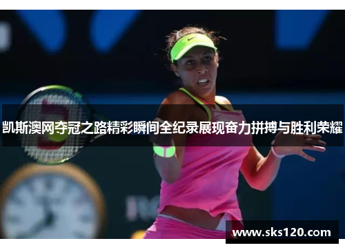 凯斯澳网夺冠之路精彩瞬间全纪录展现奋力拼搏与胜利荣耀