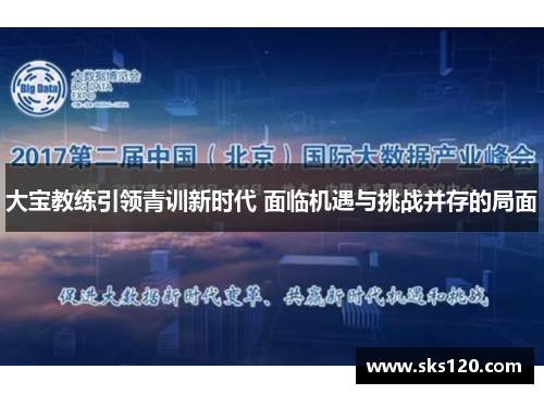 大宝教练引领青训新时代 面临机遇与挑战并存的局面 大宝教练引领青训新时代 面临机遇与挑战并存的局面
