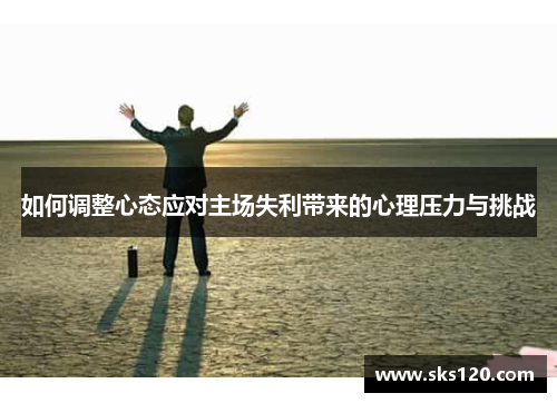 如何调整心态应对主场失利带来的心理压力与挑战 如何调整心态应对主场失利带来的心理压力与挑战