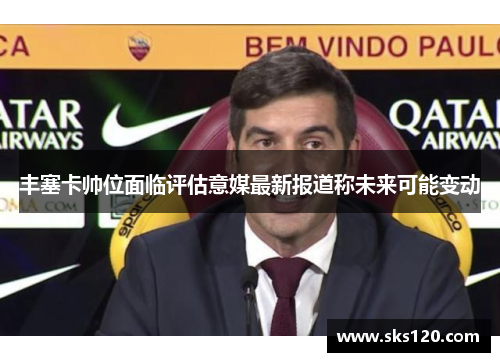 丰塞卡帅位面临评估意媒最新报道称未来可能变动