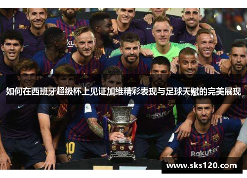 如何在西班牙超级杯上见证加维精彩表现与足球天赋的完美展现