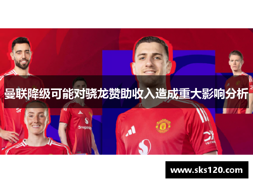 曼联降级可能对骁龙赞助收入造成重大影响分析 曼联降级可能对骁龙赞助收入造成重大影响分析