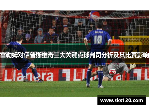 富勒姆对伊普斯维奇三大关键点球判罚分析及其比赛影响 富勒姆对伊普斯维奇三大关键点球判罚分析及其比赛影响