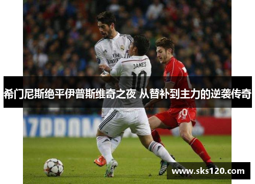 希门尼斯绝平伊普斯维奇之夜 从替补到主力的逆袭传奇