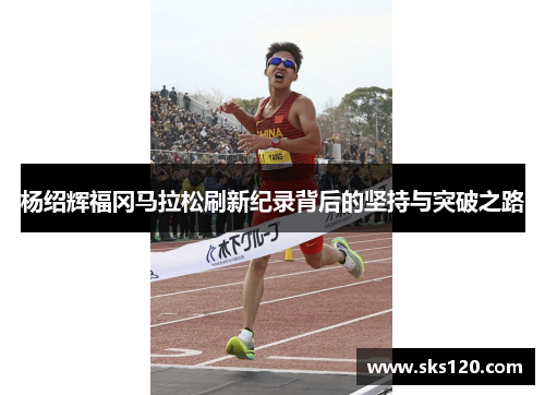 杨绍辉福冈马拉松刷新纪录背后的坚持与突破之路